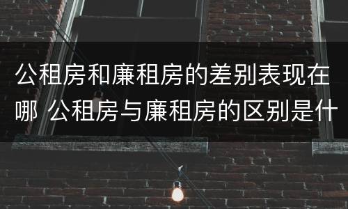 公租房和廉租房的差别表现在哪 公租房与廉租房的区别是什么