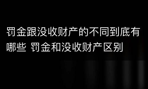 罚金跟没收财产的不同到底有哪些 罚金和没收财产区别