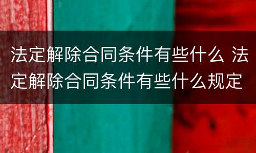 法定解除合同条件有些什么 法定解除合同条件有些什么规定