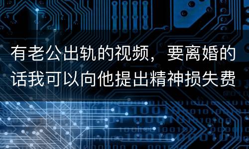 有老公出轨的视频，要离婚的话我可以向他提出精神损失费索赔吗