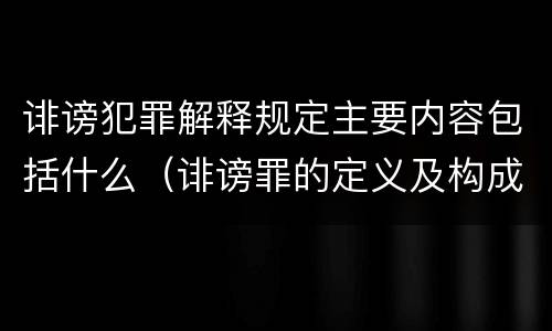 诽谤犯罪解释规定主要内容包括什么（诽谤罪的定义及构成要件）