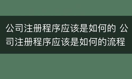 公司注册程序应该是如何的 公司注册程序应该是如何的流程