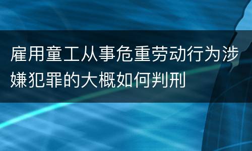 雇用童工从事危重劳动行为涉嫌犯罪的大概如何判刑