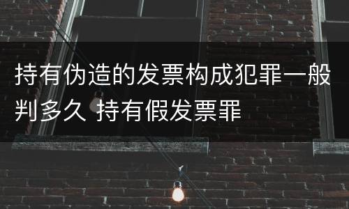 持有伪造的发票构成犯罪一般判多久 持有假发票罪