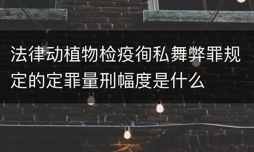 法律动植物检疫徇私舞弊罪规定的定罪量刑幅度是什么