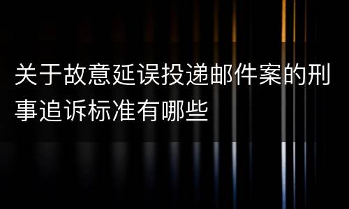 关于故意延误投递邮件案的刑事追诉标准有哪些