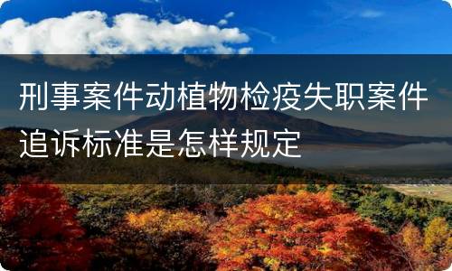 刑事案件动植物检疫失职案件追诉标准是怎样规定