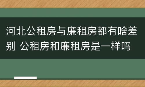 河北公租房与廉租房都有啥差别 公租房和廉租房是一样吗