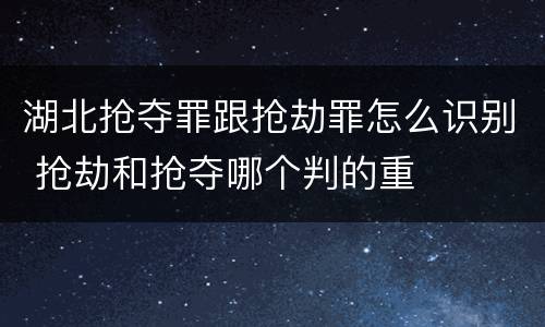 湖北抢夺罪跟抢劫罪怎么识别 抢劫和抢夺哪个判的重