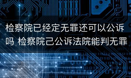 检察院已经定无罪还可以公诉吗 检察院己公诉法院能判无罪吗