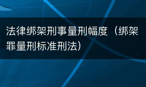 法律绑架刑事量刑幅度（绑架罪量刑标准刑法）