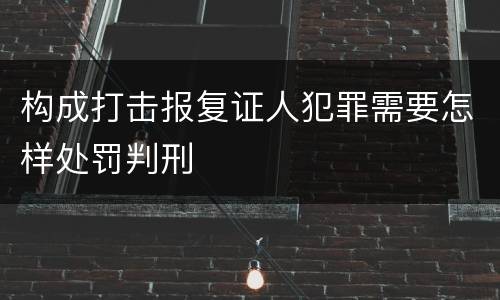 构成打击报复证人犯罪需要怎样处罚判刑