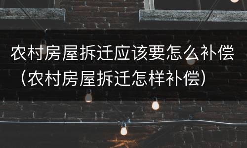 农村房屋拆迁应该要怎么补偿（农村房屋拆迁怎样补偿）