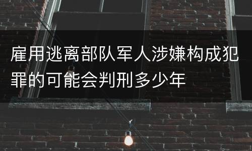 雇用逃离部队军人涉嫌构成犯罪的可能会判刑多少年