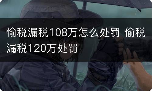 偷税漏税108万怎么处罚 偷税漏税120万处罚