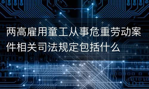 两高雇用童工从事危重劳动案件相关司法规定包括什么