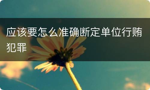应该要怎么准确断定单位行贿犯罪