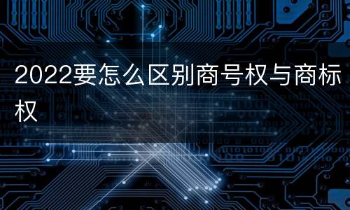 2022要怎么区别商号权与商标权