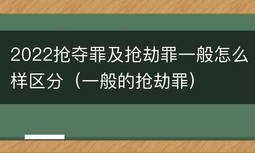 2022抢夺罪及抢劫罪一般怎么样区分（一般的抢劫罪）