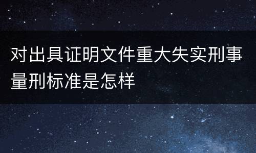 对出具证明文件重大失实刑事量刑标准是怎样