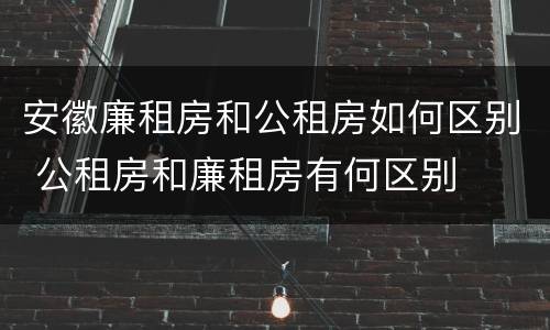 安徽廉租房和公租房如何区别 公租房和廉租房有何区别