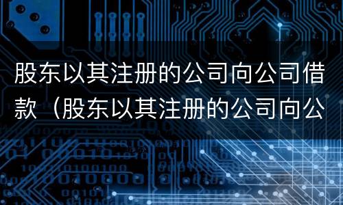 股东以其注册的公司向公司借款（股东以其注册的公司向公司借款怎么做账）