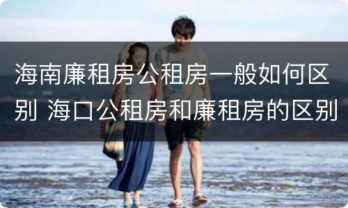海南廉租房公租房一般如何区别 海口公租房和廉租房的区别