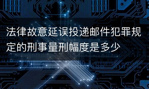 法律故意延误投递邮件犯罪规定的刑事量刑幅度是多少