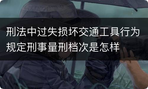 刑法中过失损坏交通工具行为规定刑事量刑档次是怎样