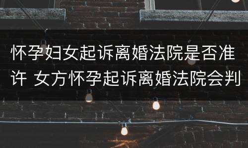 怀孕妇女起诉离婚法院是否准许 女方怀孕起诉离婚法院会判吗