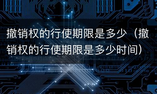 撤销权的行使期限是多少（撤销权的行使期限是多少时间）