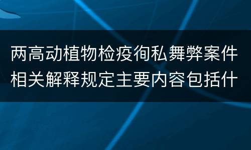 两高动植物检疫徇私舞弊案件相关解释规定主要内容包括什么