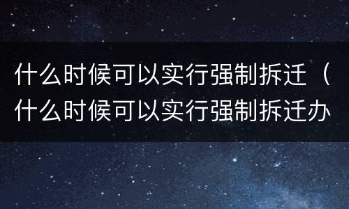 什么时候可以实行强制拆迁（什么时候可以实行强制拆迁办法）