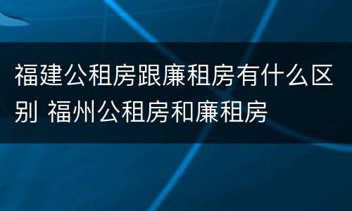 福建公租房跟廉租房有什么区别 福州公租房和廉租房