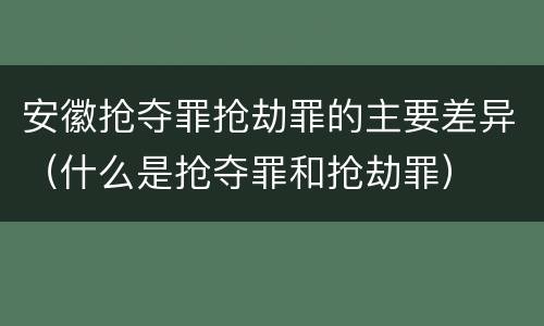 安徽抢夺罪抢劫罪的主要差异（什么是抢夺罪和抢劫罪）