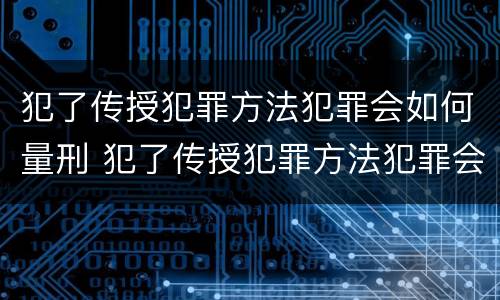 犯了传授犯罪方法犯罪会如何量刑 犯了传授犯罪方法犯罪会如何量刑呢
