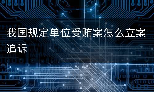 我国规定单位受贿案怎么立案追诉