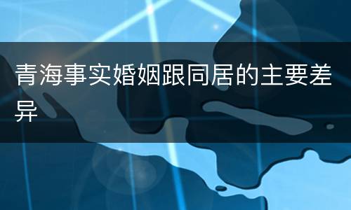 青海事实婚姻跟同居的主要差异