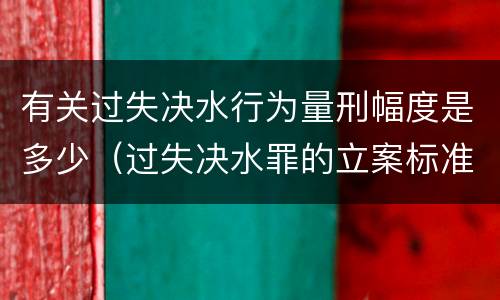 有关过失决水行为量刑幅度是多少（过失决水罪的立案标准）