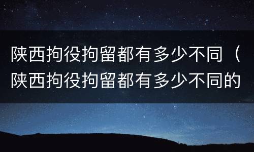 陕西拘役拘留都有多少不同（陕西拘役拘留都有多少不同的人）