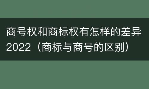 商号权和商标权有怎样的差异2022（商标与商号的区别）