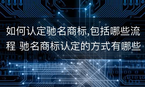 如何认定驰名商标,包括哪些流程 驰名商标认定的方式有哪些