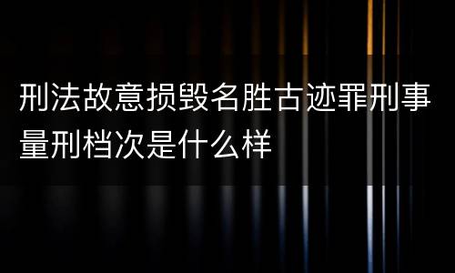 刑法故意损毁名胜古迹罪刑事量刑档次是什么样