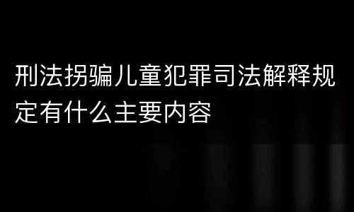 刑法拐骗儿童犯罪司法解释规定有什么主要内容