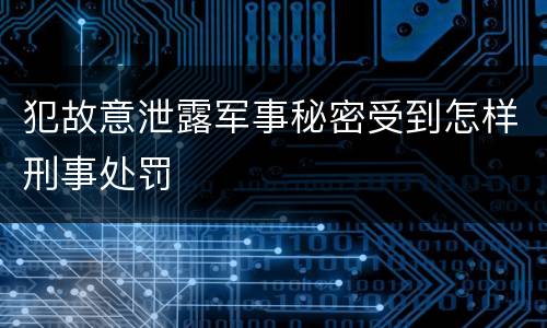 犯故意泄露军事秘密受到怎样刑事处罚