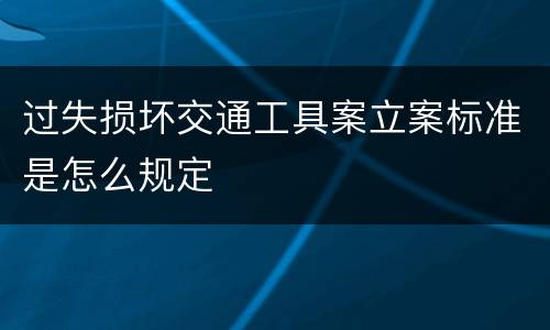 过失损坏交通工具案立案标准是怎么规定