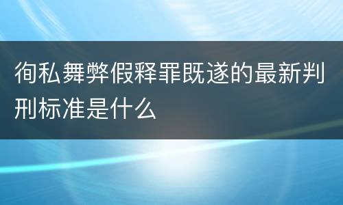 徇私舞弊假释罪既遂的最新判刑标准是什么