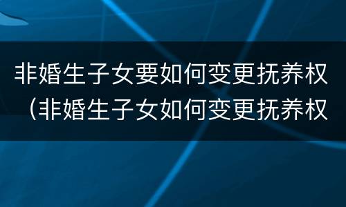 非婚生子女要如何变更抚养权（非婚生子女如何变更抚养权流程）