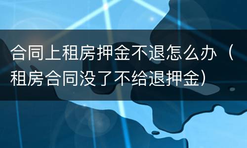 合同上租房押金不退怎么办（租房合同没了不给退押金）