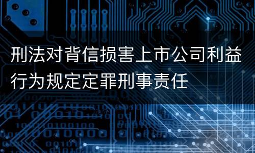 刑法对背信损害上市公司利益行为规定定罪刑事责任
